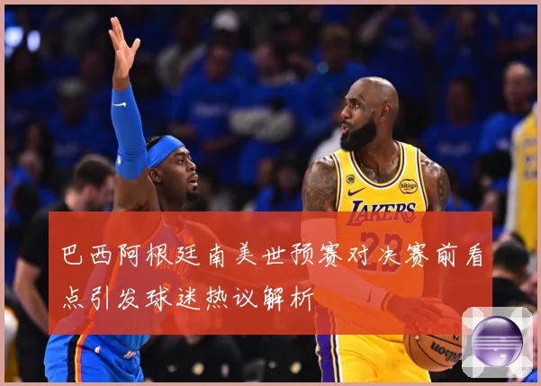 巴西阿根廷南美世预赛对决赛前看点引发球迷热议解析