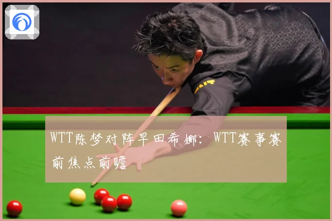 WTT陈梦对阵早田希娜：WTT赛事赛前焦点前瞻