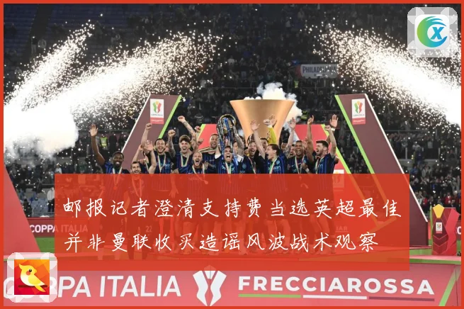 邮报记者澄清支持费当选英超最佳并非曼联收买造谣风波战术观察