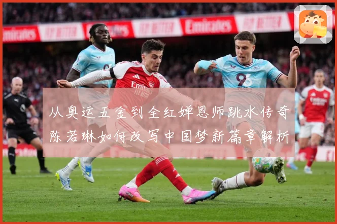 从奥运五金到全红婵恩师跳水传奇陈若琳如何改写中国梦新篇章解析