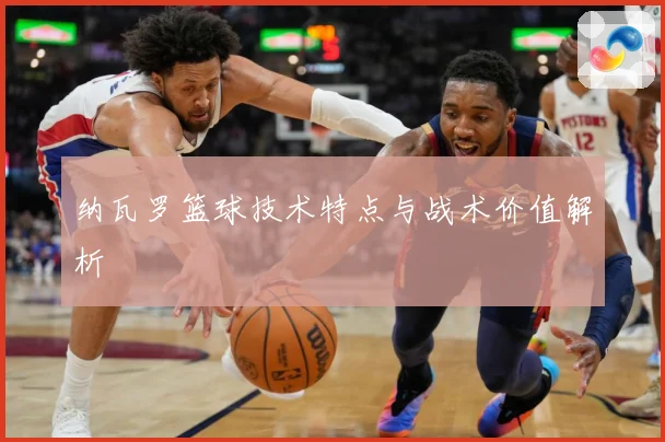 纳瓦罗篮球技术特点与战术价值解析