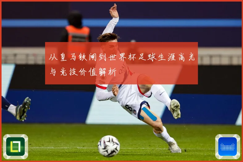 从皇马铁闸到世界杯足球生涯高光与竞技价值解析