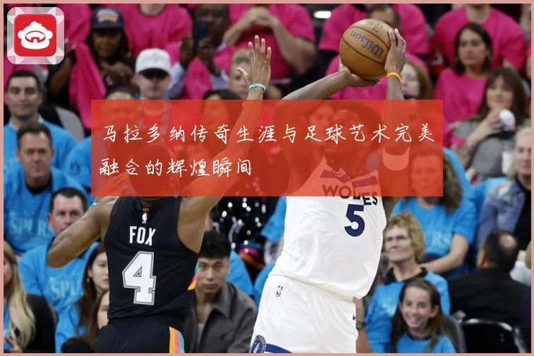 马拉多纳传奇生涯与足球艺术完美融合的辉煌瞬间