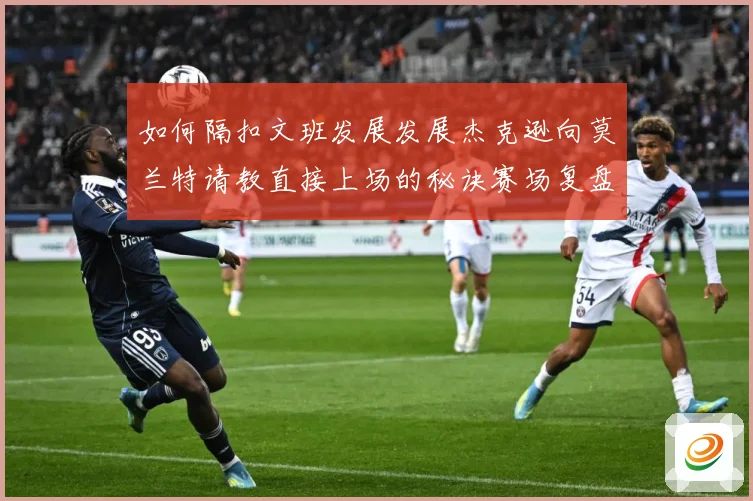 如何隔扣文班发展发展杰克逊向莫兰特请教直接上场的秘诀赛场复盘