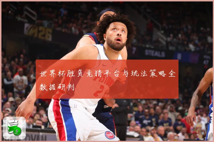 世界杯胜负竞猜平台与玩法策略全数据研判