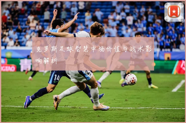 克罗斯足球智慧中场价值与战术影响解析