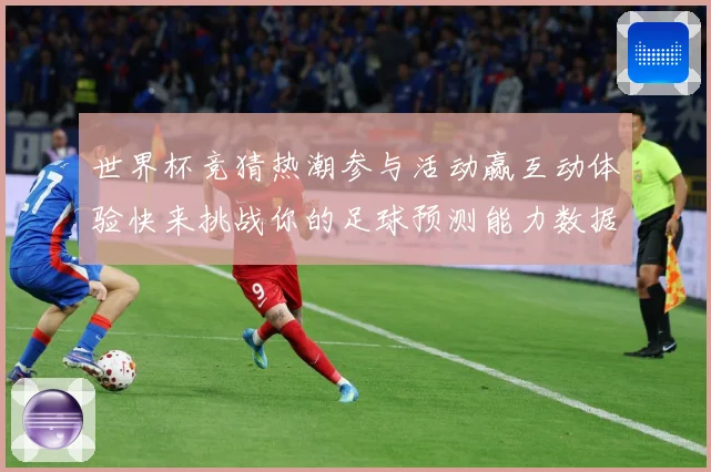 世界杯竞猜热潮参与活动赢互动体验快来挑战你的足球预测能力数据研判