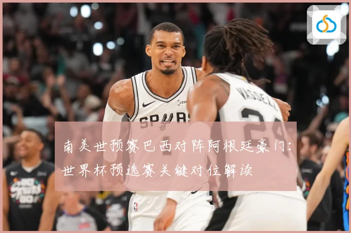 南美世预赛巴西对阵阿根廷豪门：世界杯预选赛关键对位解读