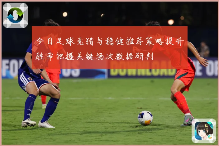 今日足球竞猜与稳健推荐策略提升胜率把握关键场次数据研判