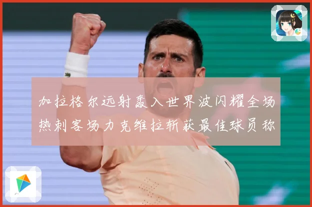 加拉格尔远射轰入世界波闪耀全场热刺客场力克维拉斩获最佳球员称战术观察