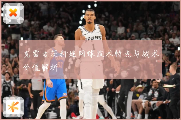 克雷吉茨科娃网球技术特点与战术价值解析
