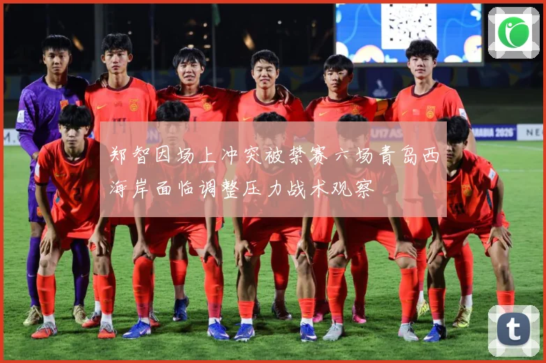 郑智因场上冲突被禁赛六场青岛西海岸面临调整压力战术观察