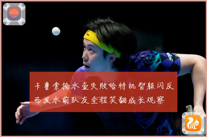 卡鲁索抢水壶失败哈特机智躲闪反而泼水前队友全程笑翻成长观察