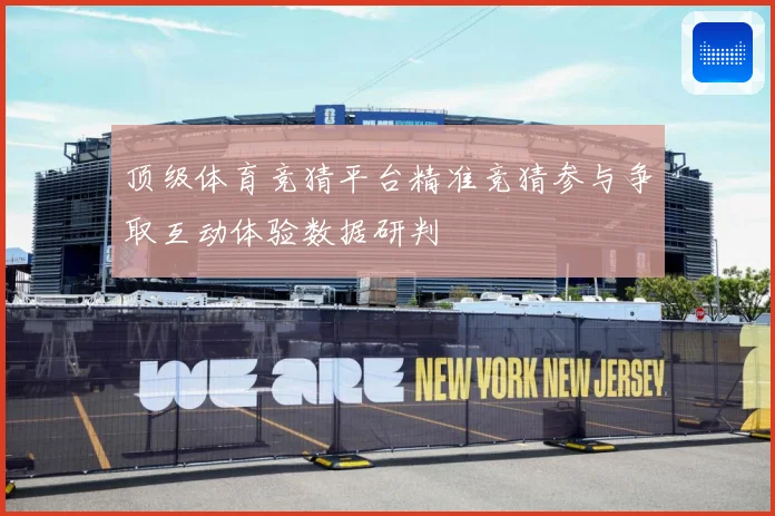 顶级体育竞猜平台精准竞猜参与争取互动体验数据研判