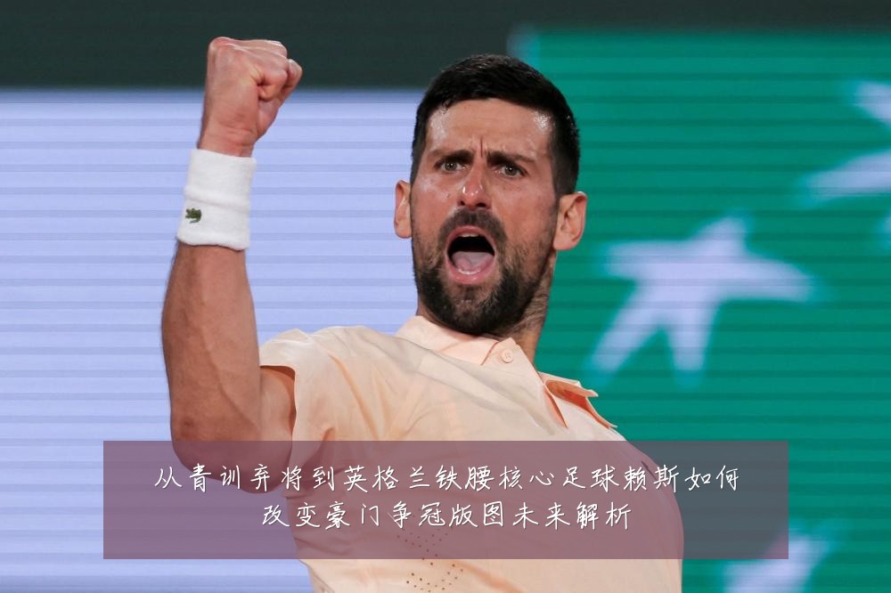从青训弃将到英格兰铁腰核心足球赖斯如何改变豪门争冠版图未来解析