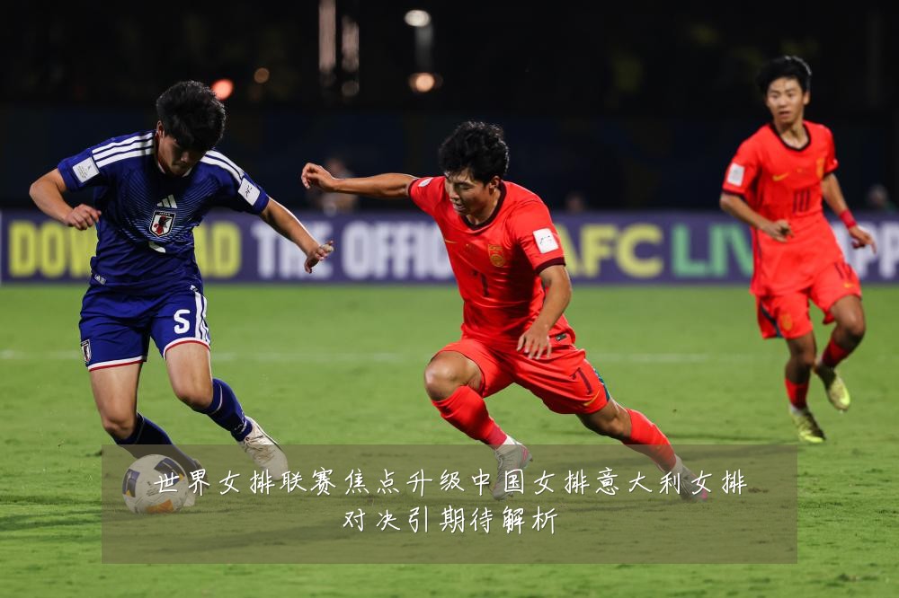 世界女排联赛焦点升级中国女排意大利女排对决引期待解析