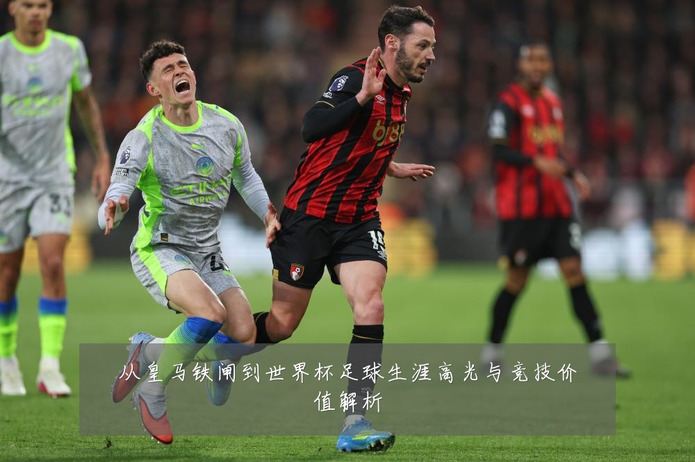 从皇马铁闸到世界杯足球生涯高光与竞技价值解析