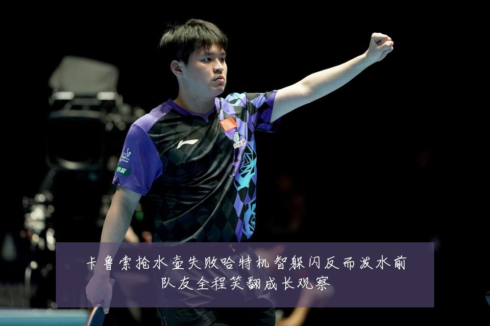 卡鲁索抢水壶失败哈特机智躲闪反而泼水前队友全程笑翻成长观察